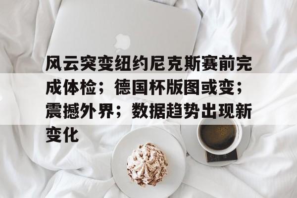 开云体育官网-风云突变纽约尼克斯赛前完成体检；德国杯版图或变；震撼外界；数据趋势出现新变化(文明6风云变幻领袖排名)